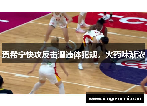 贺希宁快攻反击遭违体犯规，火药味渐浓