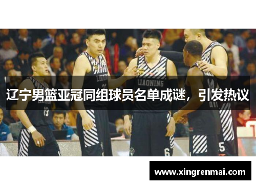 辽宁男篮亚冠同组球员名单成谜，引发热议